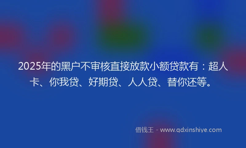 2025年的黑户不审核直接放款小额贷款有：超人卡、你我贷、好期贷、人人贷、替你还等。