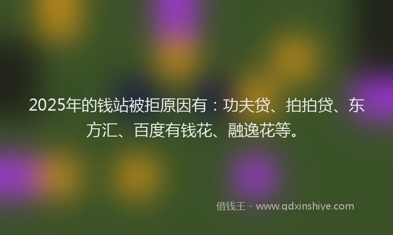 2025年的钱站被拒原因有：功夫贷、拍拍贷、东方汇、百度有钱花、融逸花等。
