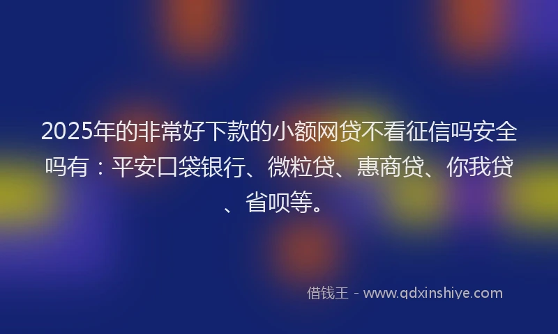 2025年的非常好下款的小额网贷不看征信吗安全吗有：平安口袋银行、微粒贷、惠商贷、你我贷、省呗等。