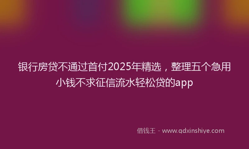银行房贷不通过首付2025年精选，整理五个急用小钱不求征信流水轻松贷的app