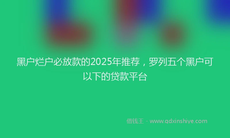 黑户烂户必放款的2025年推荐，罗列五个黑户可以下的贷款平台