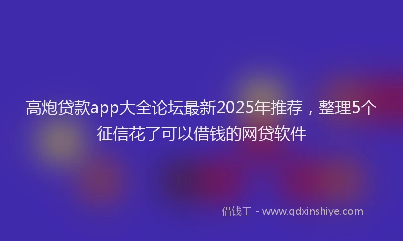 高炮贷款app大全论坛最新2025年推荐，整理5个征信花了可以借钱的网贷软件