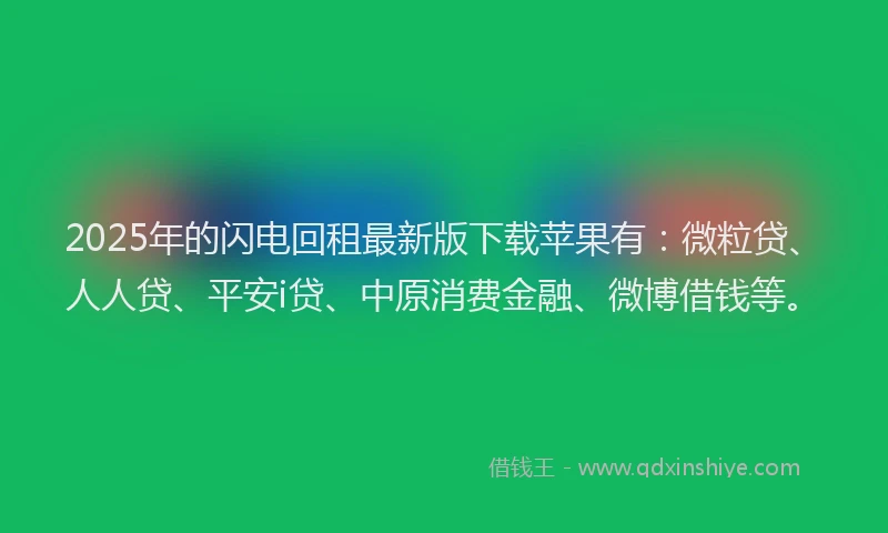 2025年的闪电回租最新版下载苹果有：微粒贷、人人贷、平安i贷、中原消费金融、微博借钱等。