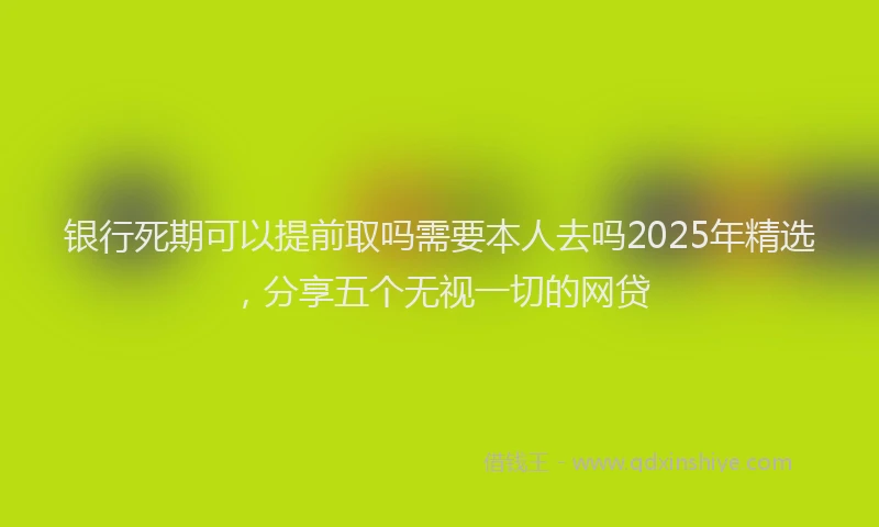 银行死期可以提前取吗需要本人去吗2025年精选，分享五个无视一切的网贷