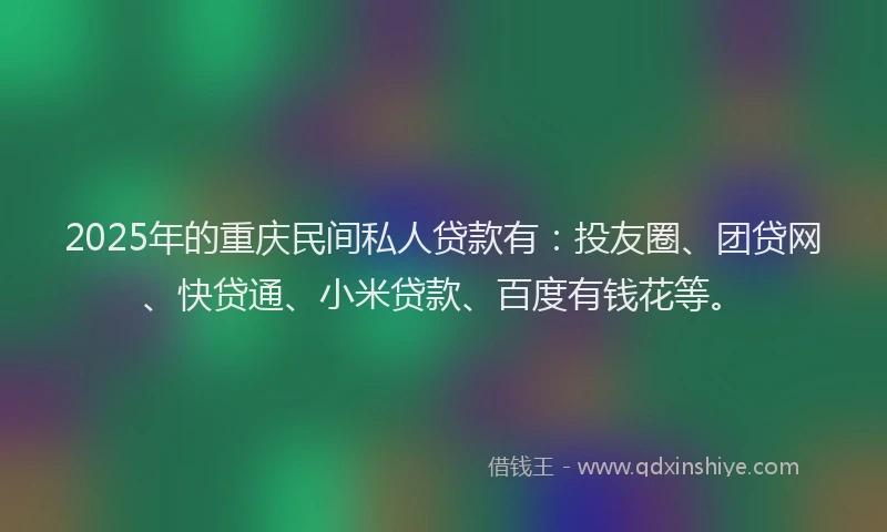 2025年的重庆民间私人贷款有：投友圈、团贷网、快贷通、小米贷款、百度有钱花等。