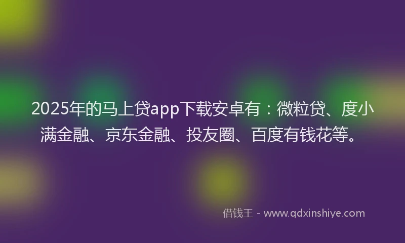 2025年的马上贷app下载安卓有：微粒贷、度小满金融、京东金融、投友圈、百度有钱花等。