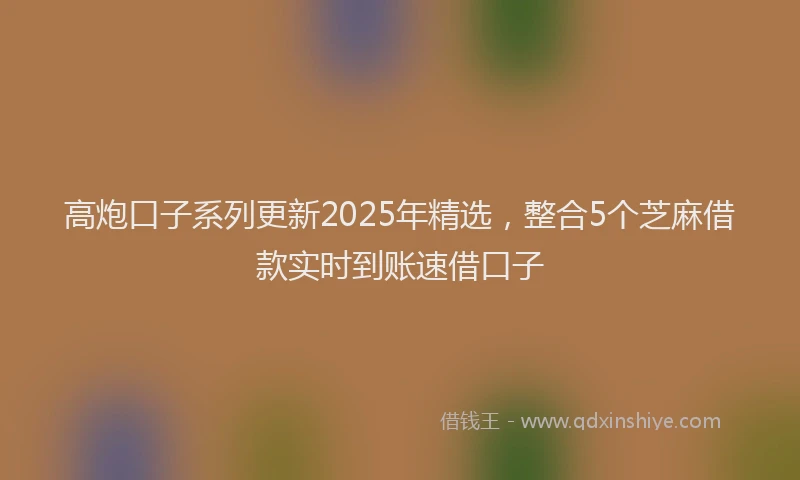 高炮口子系列更新2025年精选，整合5个芝麻借款实时到账速借口子