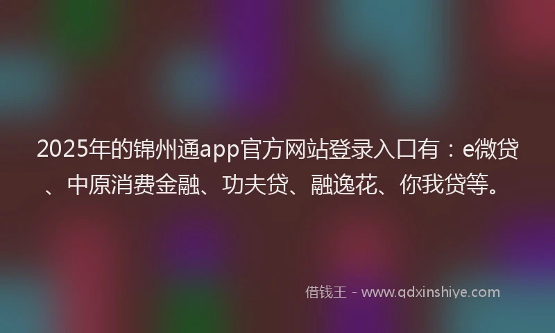 2025年的锦州通app官方网站登录入口有：e微贷、中原消费金融、功夫贷、融逸花、你我贷等。