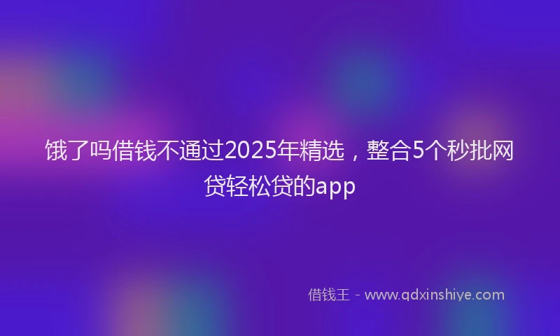 饿了吗借钱不通过2025年精选，整合5个秒批网贷轻松贷的app