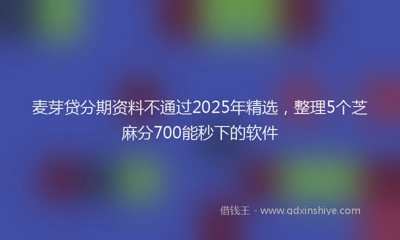 麦芽贷分期资料不通过2025年精选，整理5个芝麻分700能秒下的软件