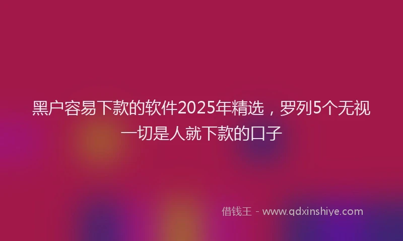 黑户容易下款的软件2025年精选，罗列5个无视一切是人就下款的口子
