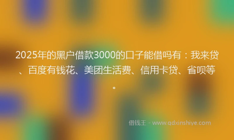 2025年的黑户借款3000的口子能借吗有：我来贷、百度有钱花、美团生活费、信用卡贷、省呗等。