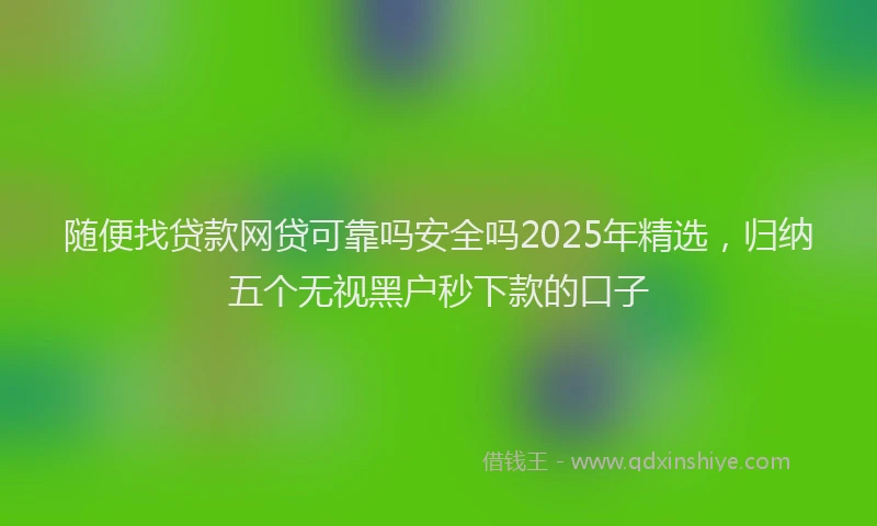随便找贷款网贷可靠吗安全吗2025年精选，归纳五个无视黑户秒下款的口子