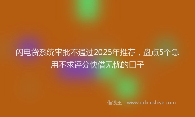 闪电贷系统审批不通过2025年推荐，盘点5个急用不求评分快借无忧的口子