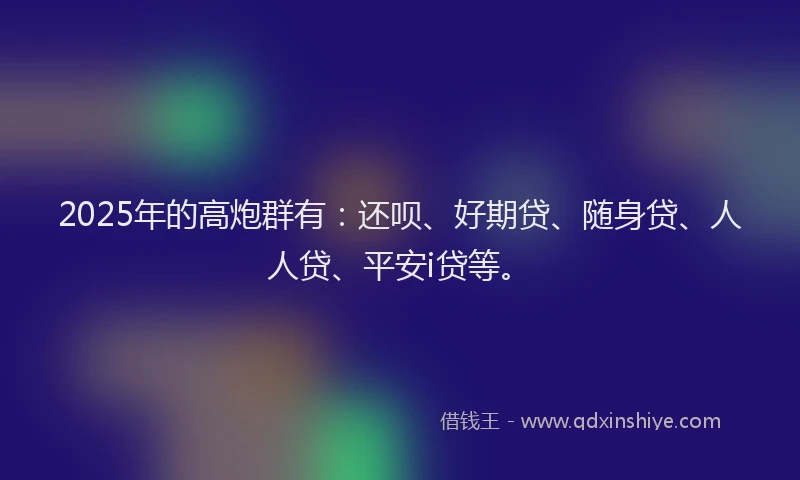 2025年的高炮群有：还呗、好期贷、随身贷、人人贷、平安i贷等。