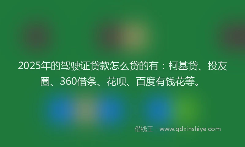 2025年的驾驶证贷款怎么贷的有：柯基贷、投友圈、360借条、花呗、百度有钱花等。