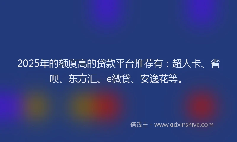 2025年的额度高的贷款平台推荐有：超人卡、省呗、东方汇、e微贷、安逸花等。