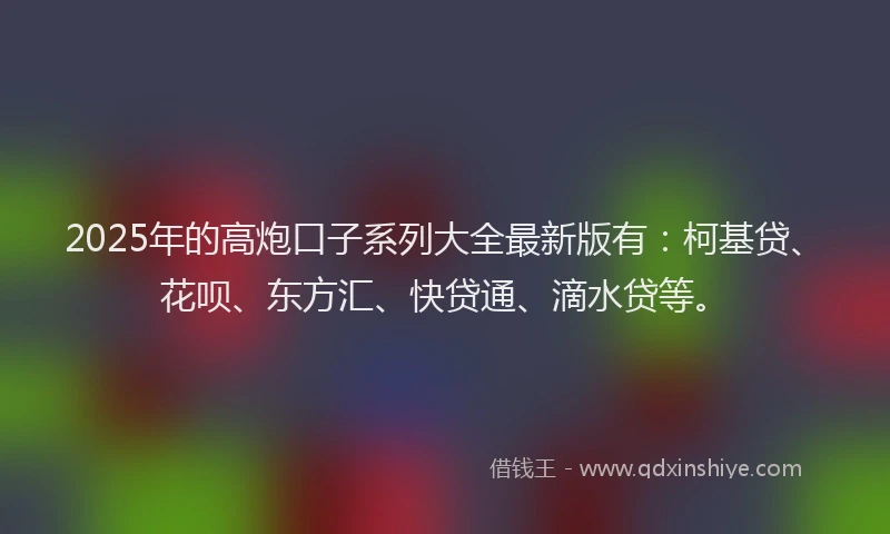 2025年的高炮口子系列大全最新版有：柯基贷、花呗、东方汇、快贷通、滴水贷等。