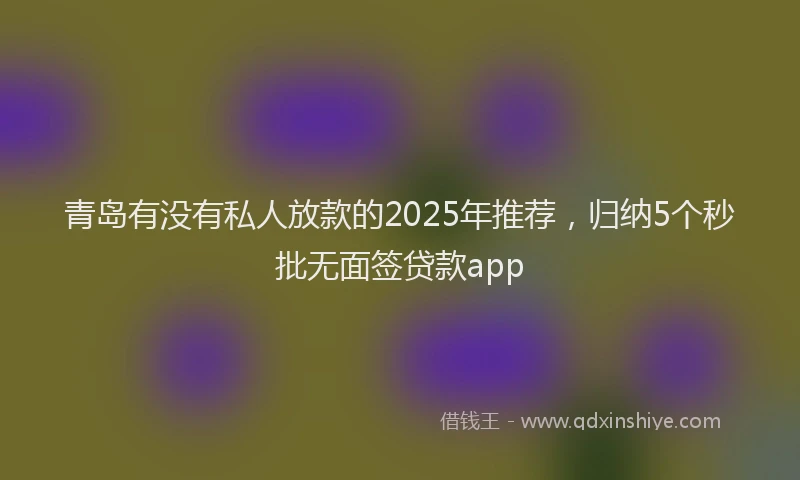 青岛有没有私人放款的2025年推荐，归纳5个秒批无面签贷款app