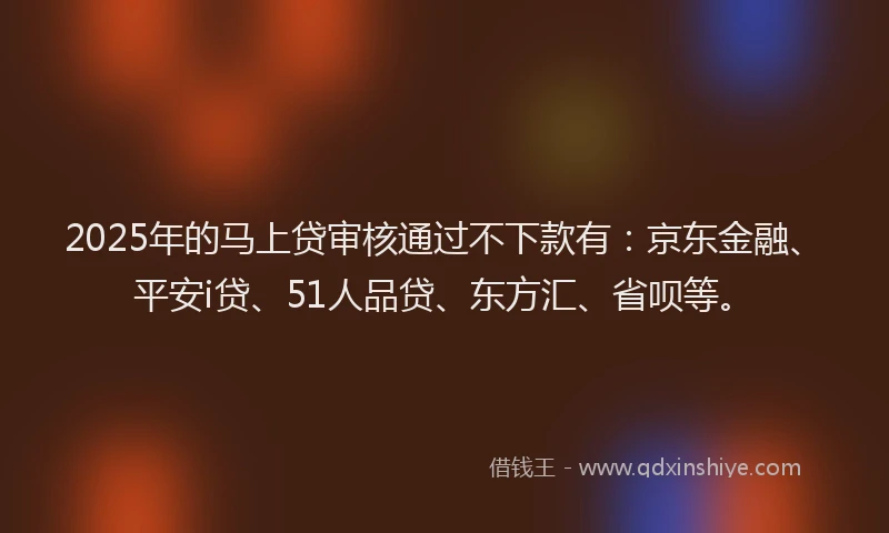 2025年的马上贷审核通过不下款有：京东金融、平安i贷、51人品贷、东方汇、省呗等。