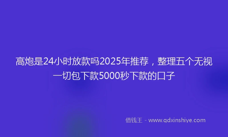 高炮是24小时放款吗2025年推荐，整理五个无视一切包下款5000秒下款的口子