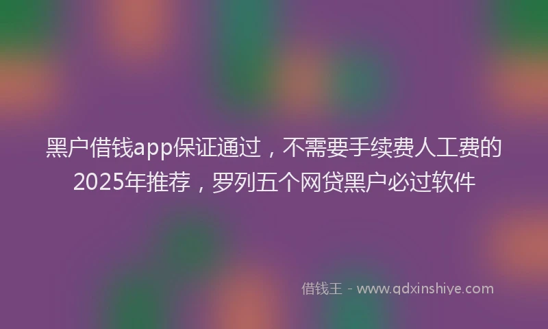 黑户借钱app保证通过，不需要手续费人工费的2025年推荐，罗列五个网贷黑户必过软件