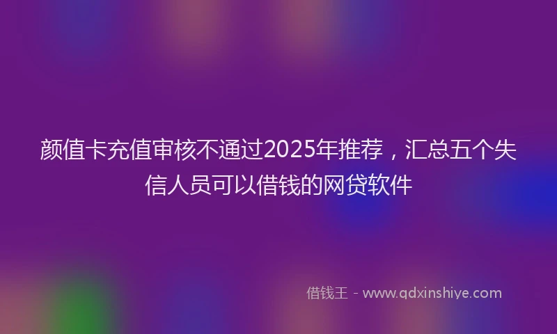 颜值卡充值审核不通过2025年推荐，汇总五个失信人员可以借钱的网贷软件
