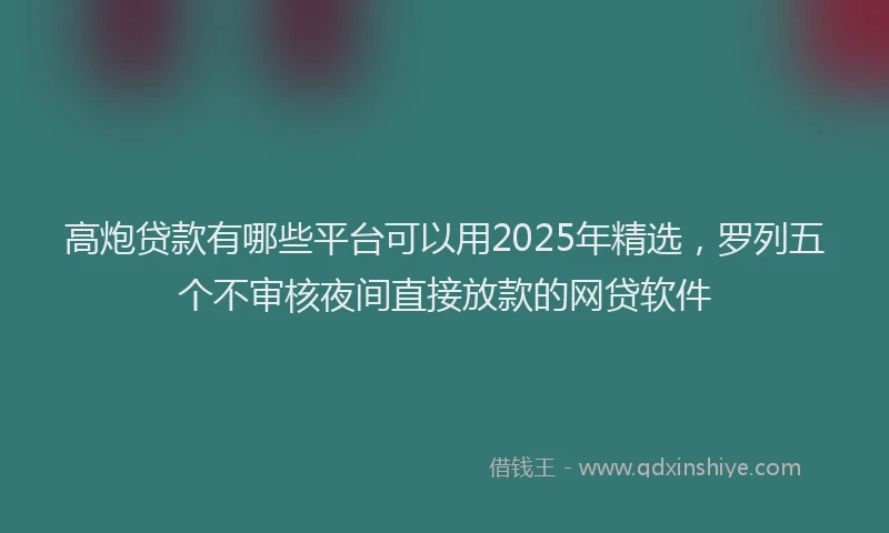 高炮贷款有哪些平台可以用2025年精选，罗列五个不审核夜间直接放款的网贷软件