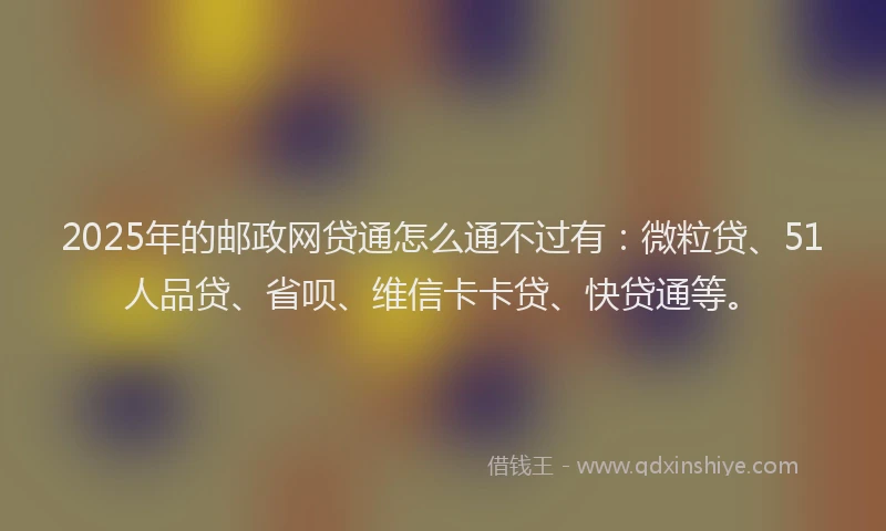 2025年的邮政网贷通怎么通不过有：微粒贷、51人品贷、省呗、维信卡卡贷、快贷通等。