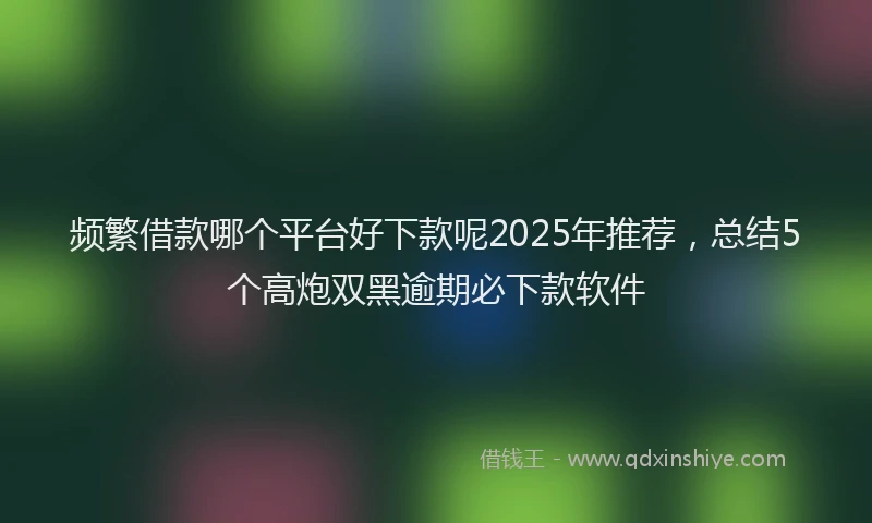频繁借款哪个平台好下款呢2025年推荐，总结5个高炮双黑逾期必下款软件