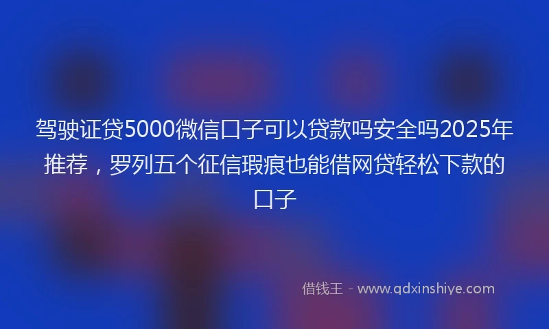 驾驶证贷5000微信口子可以贷款吗安全吗2025年推荐，罗列五个征信瑕疵也能借网贷轻松下款的口子