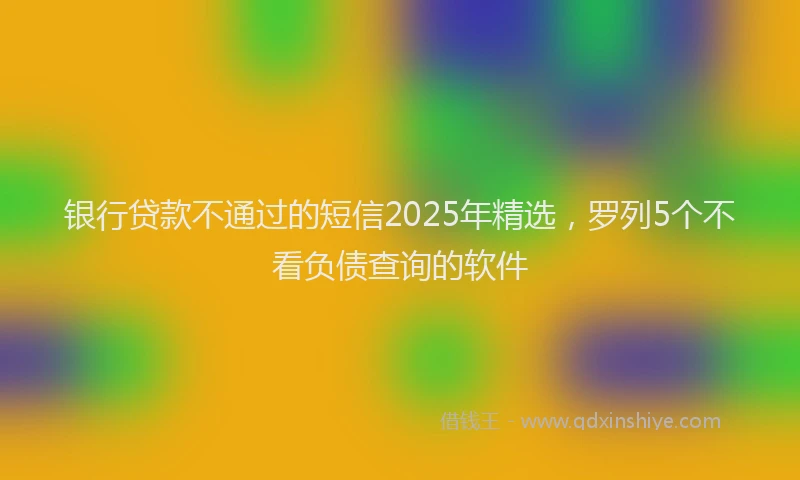 银行贷款不通过的短信2025年精选，罗列5个不看负债查询的软件