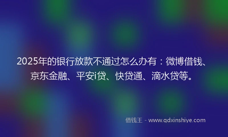 2025年的银行放款不通过怎么办有：微博借钱、京东金融、平安i贷、快贷通、滴水贷等。