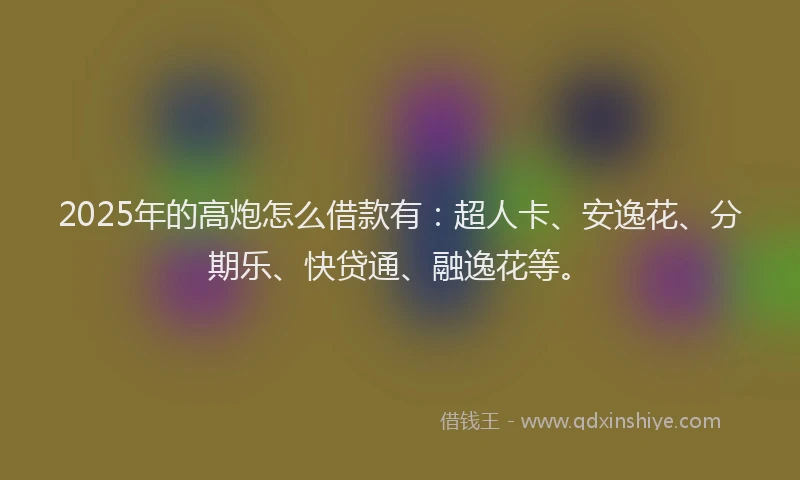 2025年的高炮怎么借款有：超人卡、安逸花、分期乐、快贷通、融逸花等。