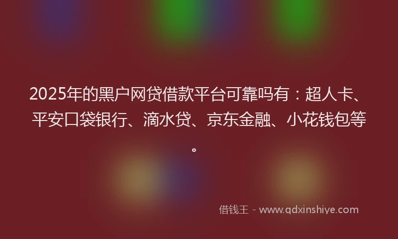 2025年的黑户网贷借款平台可靠吗有：超人卡、平安口袋银行、滴水贷、京东金融、小花钱包等。