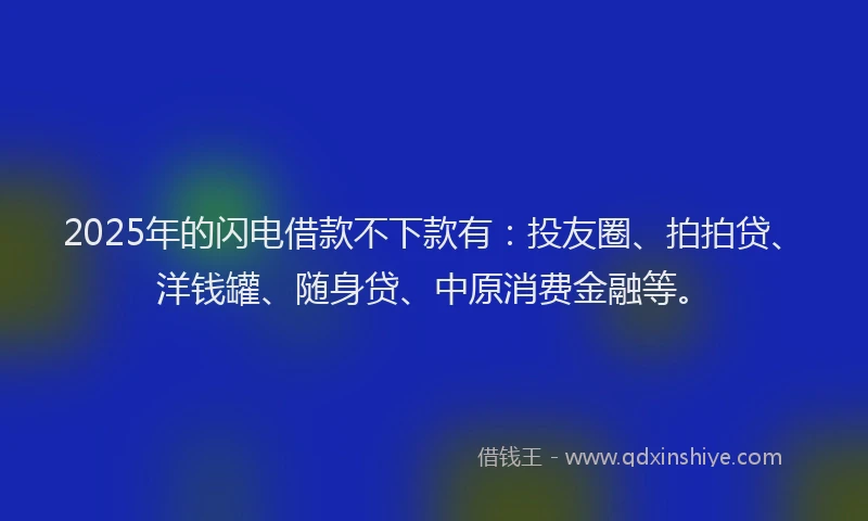 2025年的闪电借款不下款有：投友圈、拍拍贷、洋钱罐、随身贷、中原消费金融等。