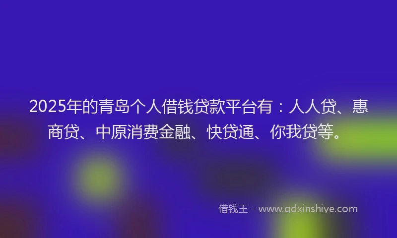 2025年的青岛个人借钱贷款平台有：人人贷、惠商贷、中原消费金融、快贷通、你我贷等。