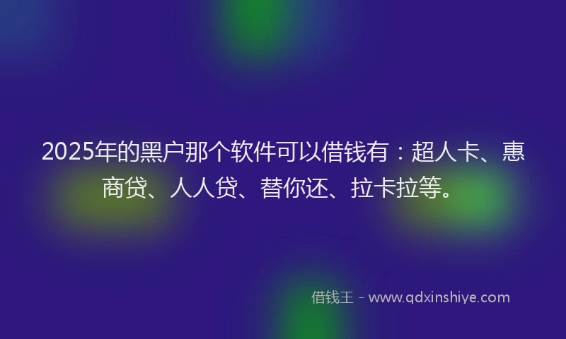 2025年的黑户那个软件可以借钱有：超人卡、惠商贷、人人贷、替你还、拉卡拉等。
