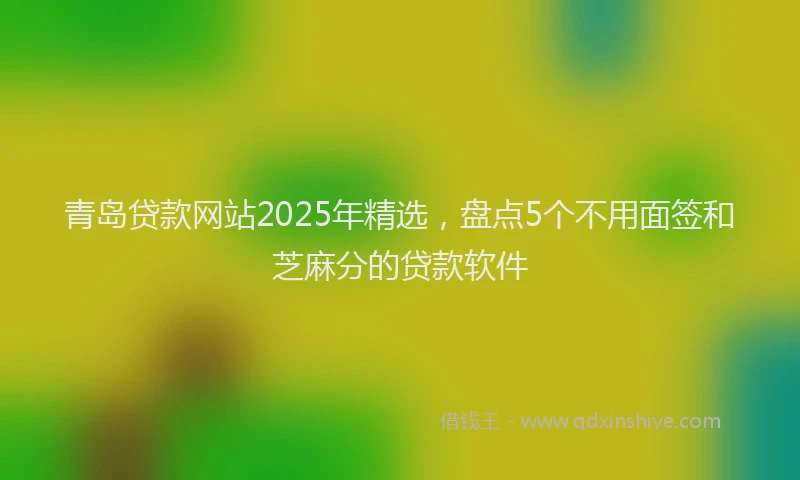 青岛贷款网站2025年精选，盘点5个不用面签和芝麻分的贷款软件