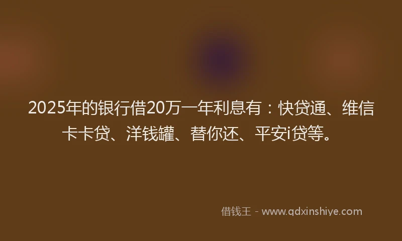 2025年的银行借20万一年利息有：快贷通、维信卡卡贷、洋钱罐、替你还、平安i贷等。