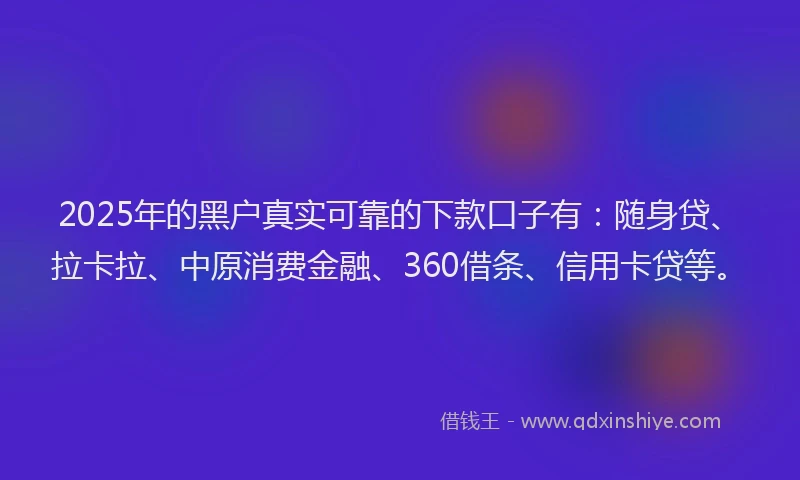 2025年的黑户真实可靠的下款口子有：随身贷、拉卡拉、中原消费金融、360借条、信用卡贷等。