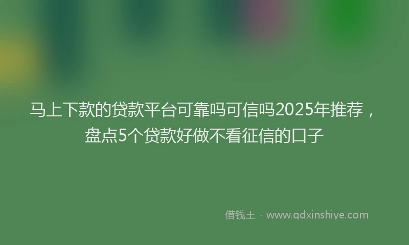马上下款的贷款平台可靠吗可信吗2025年推荐，盘点5个贷款好做不看征信的口子
