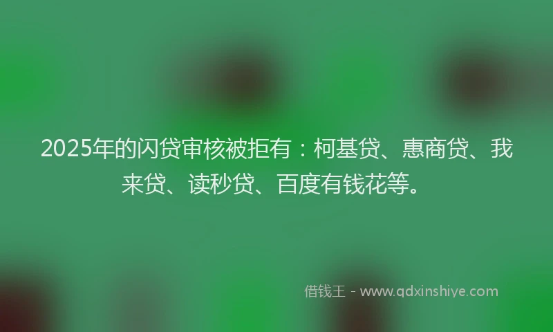 2025年的闪贷审核被拒有：柯基贷、惠商贷、我来贷、读秒贷、百度有钱花等。