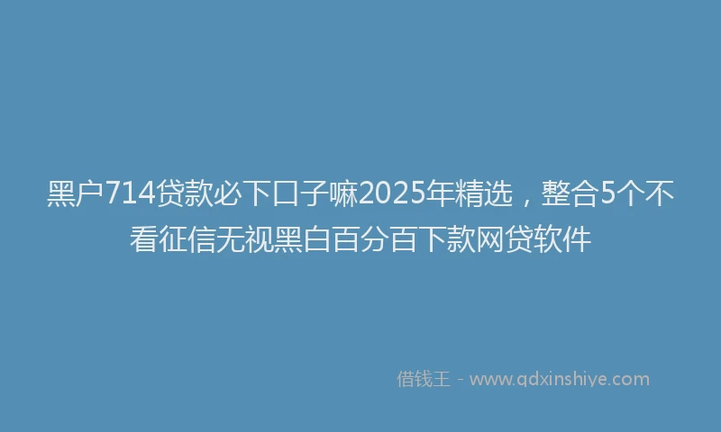 黑户714贷款必下口子嘛2025年精选，整合5个不看征信无视黑白百分百下款网贷软件
