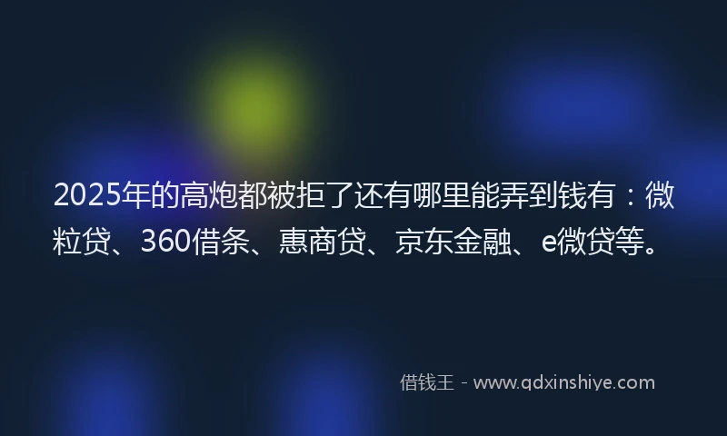 2025年的高炮都被拒了还有哪里能弄到钱有：微粒贷、360借条、惠商贷、京东金融、e微贷等。
