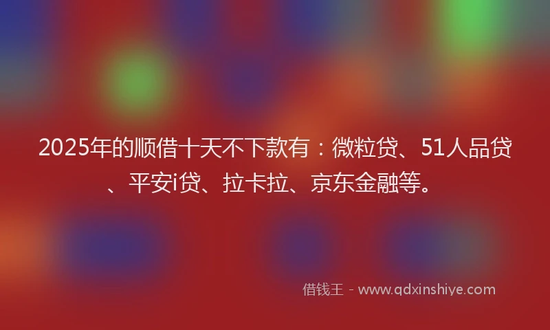 2025年的顺借十天不下款有：微粒贷、51人品贷、平安i贷、拉卡拉、京东金融等。