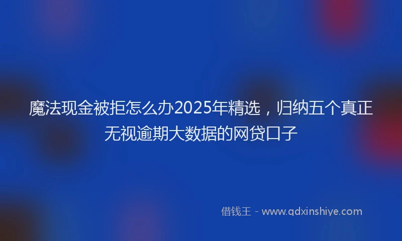 魔法现金被拒怎么办2025年精选，归纳五个真正无视逾期大数据的网贷口子