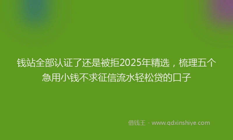 钱站全部认证了还是被拒2025年精选，梳理五个急用小钱不求征信流水轻松贷的口子
