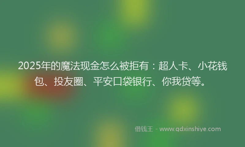 2025年的魔法现金怎么被拒有：超人卡、小花钱包、投友圈、平安口袋银行、你我贷等。