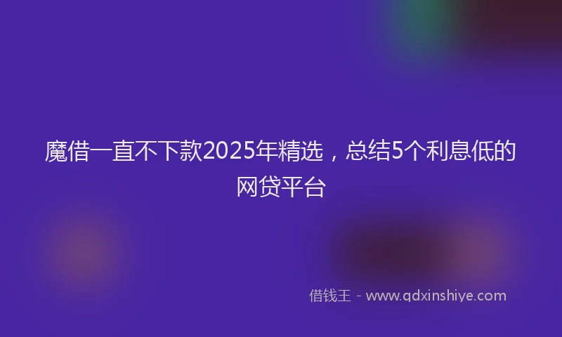 魔借一直不下款2025年精选，总结5个利息低的网贷平台